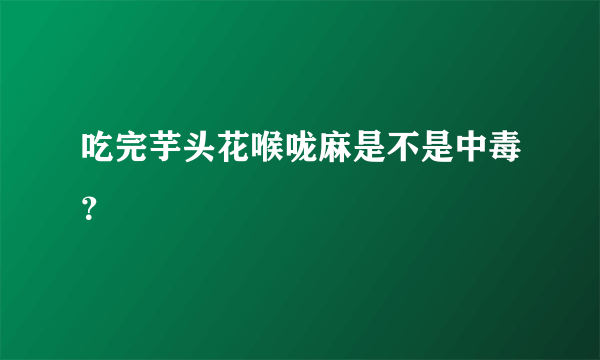 吃完芋头花喉咙麻是不是中毒？