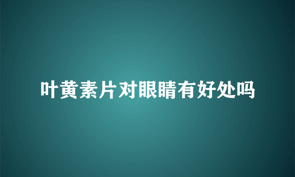 叶黄素片对眼睛有好处吗