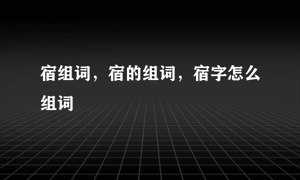 宿组词，宿的组词，宿字怎么组词