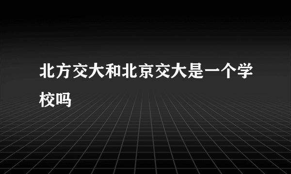 北方交大和北京交大是一个学校吗