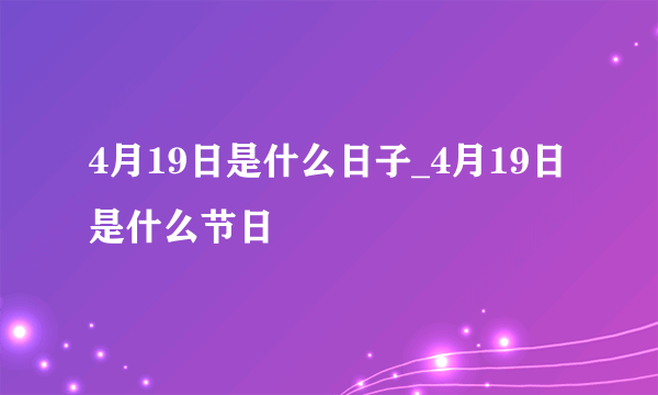 4月19日是什么日子_4月19日是什么节日