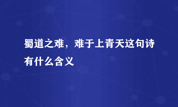 蜀道之难，难于上青天这句诗有什么含义