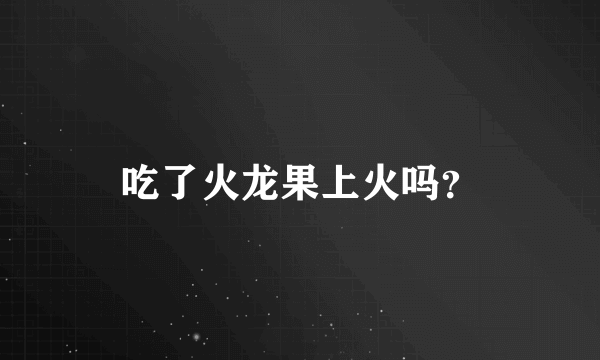 吃了火龙果上火吗？