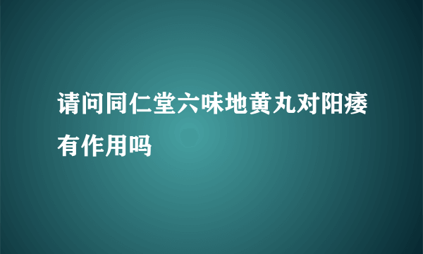 请问同仁堂六味地黄丸对阳痿有作用吗