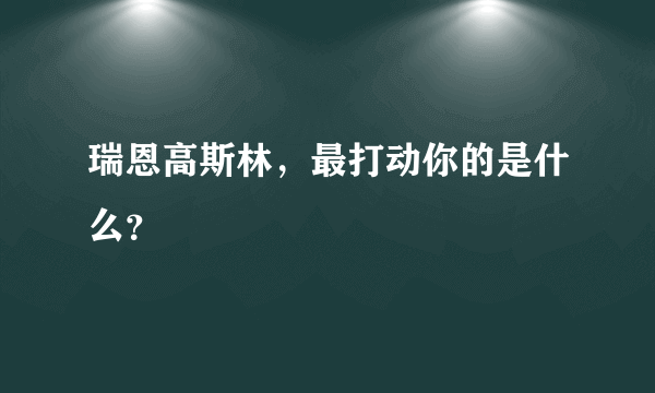 瑞恩高斯林，最打动你的是什么？