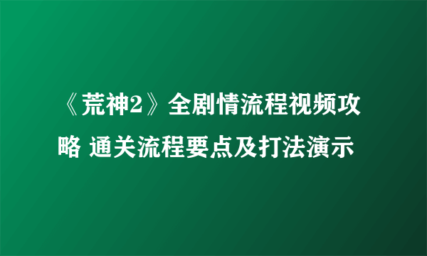 《荒神2》全剧情流程视频攻略 通关流程要点及打法演示