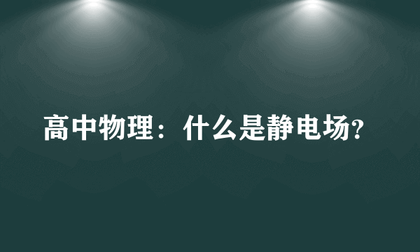 高中物理：什么是静电场？