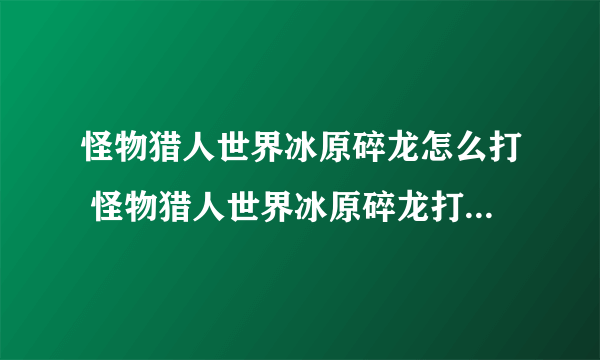 怪物猎人世界冰原碎龙怎么打 怪物猎人世界冰原碎龙打法弱点介绍