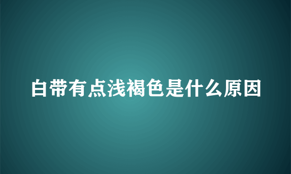 白带有点浅褐色是什么原因