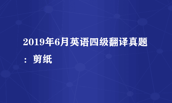 2019年6月英语四级翻译真题：剪纸