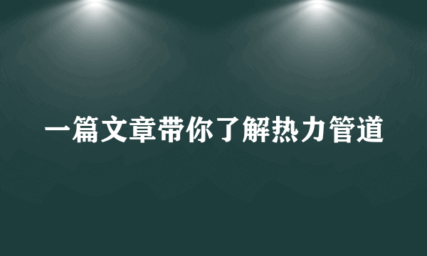 一篇文章带你了解热力管道