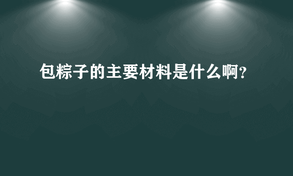 包粽子的主要材料是什么啊？