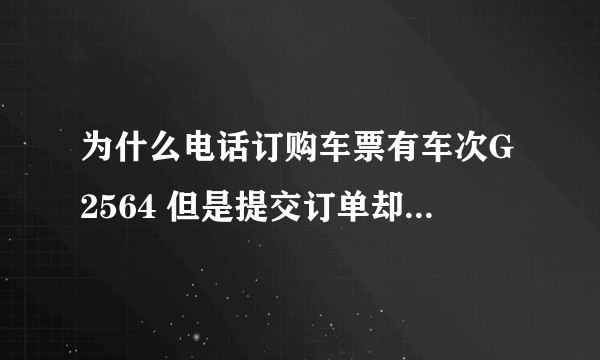 为什么电话订购车票有车次G2564 但是提交订单却不可以买？