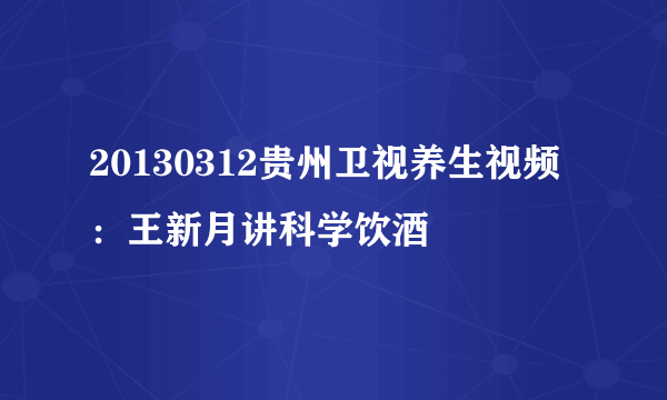 20130312贵州卫视养生视频：王新月讲科学饮酒