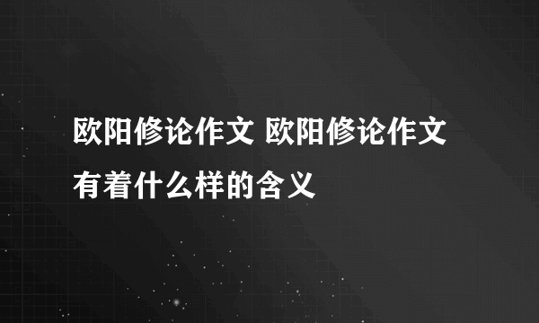 欧阳修论作文 欧阳修论作文有着什么样的含义