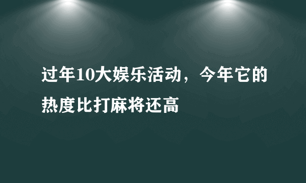 过年10大娱乐活动，今年它的热度比打麻将还高