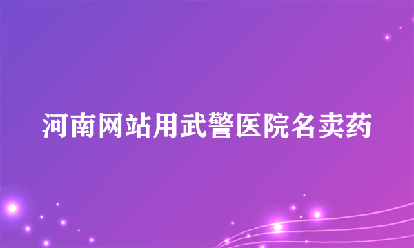 河南网站用武警医院名卖药