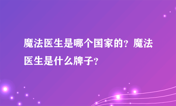 魔法医生是哪个国家的？魔法医生是什么牌子？