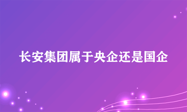 长安集团属于央企还是国企