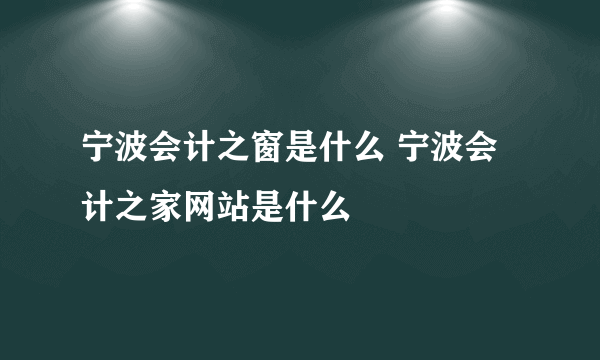 宁波会计之窗是什么 宁波会计之家网站是什么