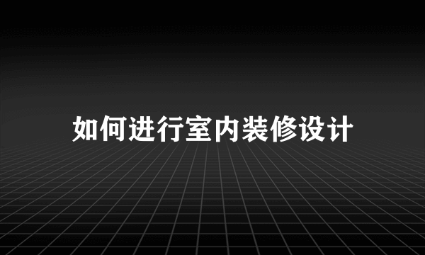 如何进行室内装修设计