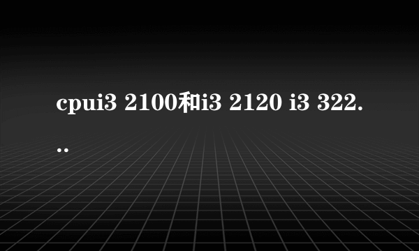 cpui3 2100和i3 2120 i3 3220 等有什么区别 如题,现在用的U是i3 2100的,有必要换I3 3200 2120 的U么,我也不都是很懂,它们之间有多大的区别呢?2100的现在报价好像才600多.