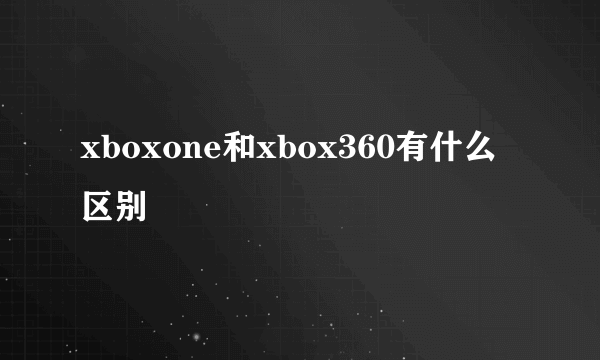 xboxone和xbox360有什么区别