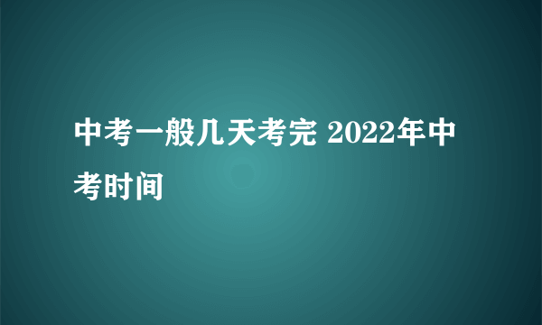 中考一般几天考完 2022年中考时间