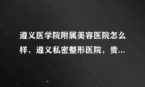 遵义医学院附属美容医院怎么样，遵义私密整形医院，贵州省红十字会医院私密整形