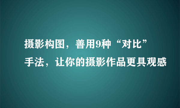 摄影构图，善用9种“对比”手法，让你的摄影作品更具观感