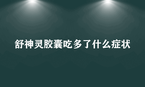 舒神灵胶囊吃多了什么症状