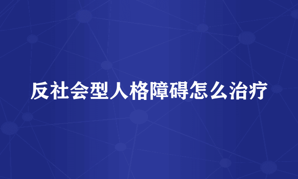 反社会型人格障碍怎么治疗