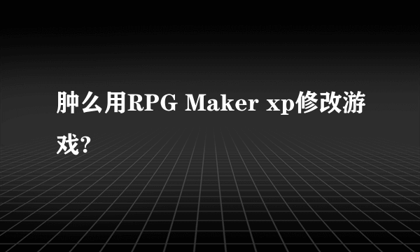 肿么用RPG Maker xp修改游戏?