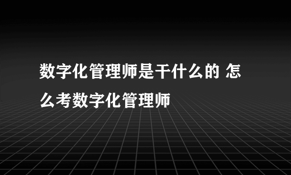 数字化管理师是干什么的 怎么考数字化管理师