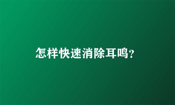 怎样快速消除耳鸣？