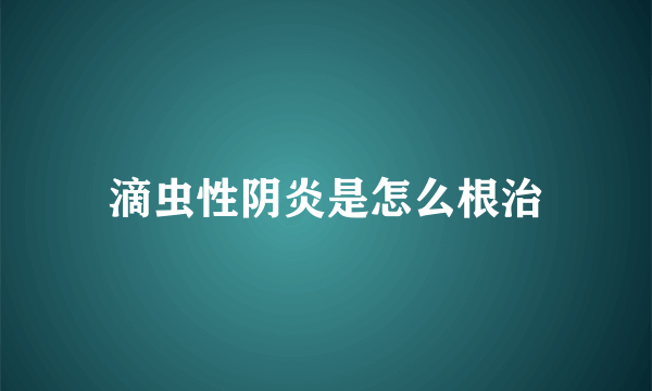 滴虫性阴炎是怎么根治