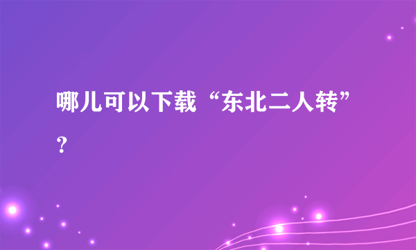 哪儿可以下载“东北二人转”？