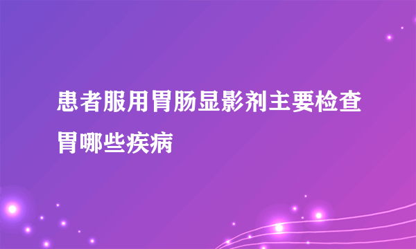 患者服用胃肠显影剂主要检查胃哪些疾病