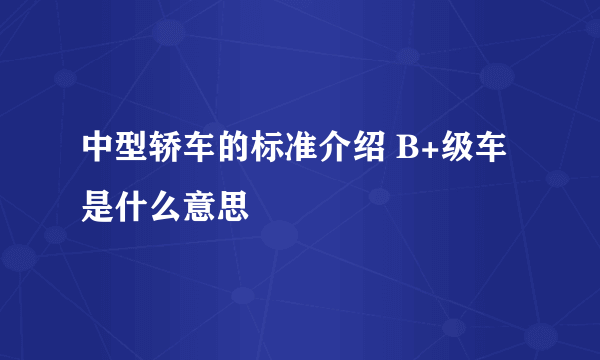 中型轿车的标准介绍 B+级车是什么意思