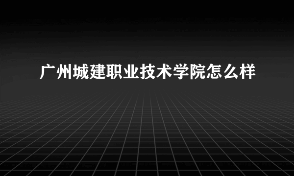 广州城建职业技术学院怎么样