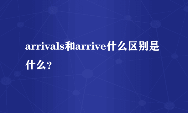 arrivals和arrive什么区别是什么？