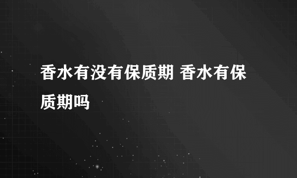 香水有没有保质期 香水有保质期吗