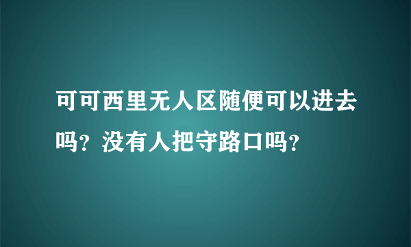 可可西里无人区随便可以进去吗？没有人把守路口吗？