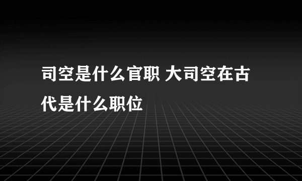 司空是什么官职 大司空在古代是什么职位