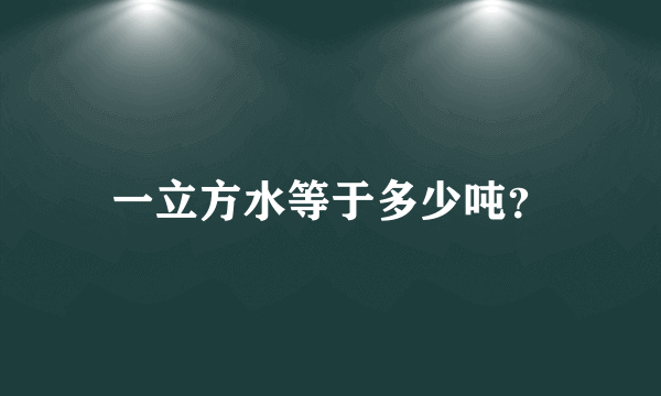 一立方水等于多少吨？