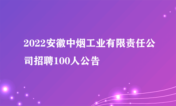 2022安徽中烟工业有限责任公司招聘100人公告