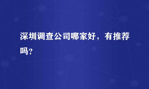 深圳调查公司哪家好，有推荐吗？