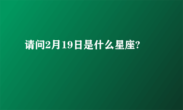 请问2月19日是什么星座?