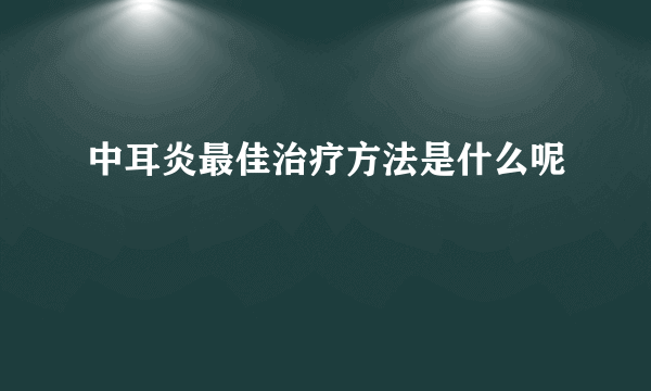 中耳炎最佳治疗方法是什么呢