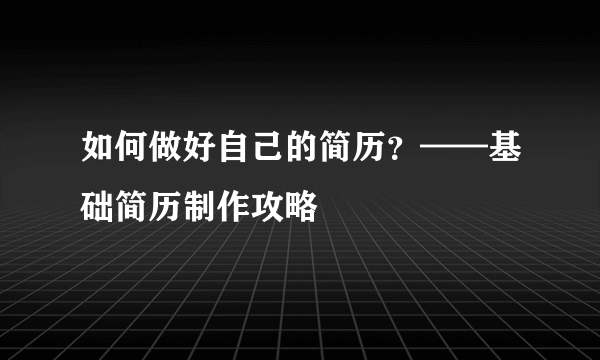 如何做好自己的简历？——基础简历制作攻略